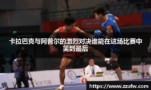卡拉巴克与阿普尔的激烈对决谁能在这场比赛中笑到最后
